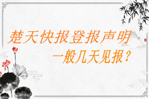 楚天快報(bào)登報(bào)聲明一般幾天見報(bào)?