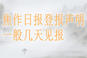 焦作日報登報聲明一般幾天見報?