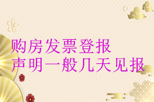 購(gòu)房發(fā)票登報(bào)聲明一般幾天見報(bào)