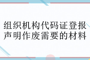 組織機構代碼證登報聲明作廢需要的材料