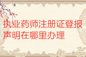 執(zhí)業(yè)藥師注冊證登報(bào)聲明在哪里辦理