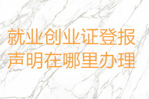 就業創業證登報聲明在哪里辦理