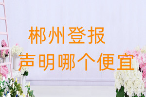 郴州登報聲明哪個便宜