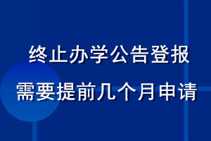 終止辦學(xué)公告登報(bào)需要提前幾個(gè)月申請(qǐng)