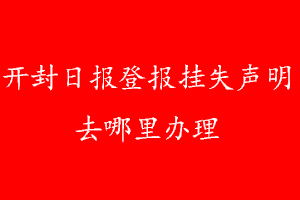 開封日報登報掛失聲明去哪里辦理