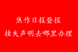 焦作日報(bào)登報(bào)掛失聲明去哪里辦理