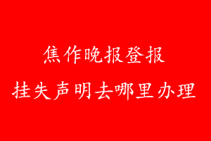 焦作晚報(bào)登報(bào)掛失聲明去哪里辦理