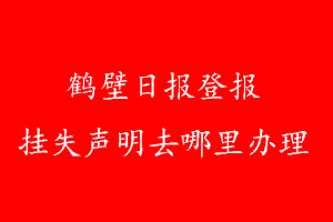 鶴壁日報登報掛失聲明去哪里辦理