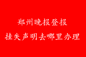 鄭州晚報(bào)登報(bào)掛失聲明去哪里辦理