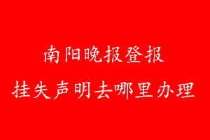 南陽晚報(bào)登報(bào)掛失聲明去哪里辦理
