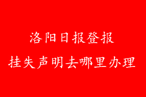 洛陽日報(bào)登報(bào)掛失聲明去哪里辦理