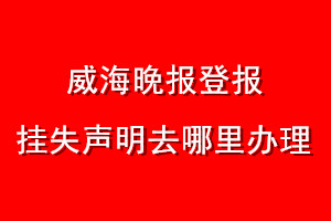 威海晚報登報掛失聲明去哪里辦理